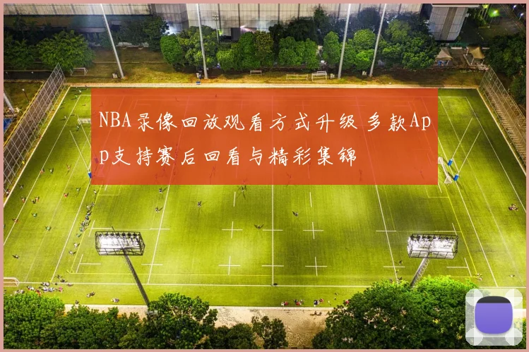 NBA录像回放观看方式升级 多款App支持赛后回看与精彩集锦