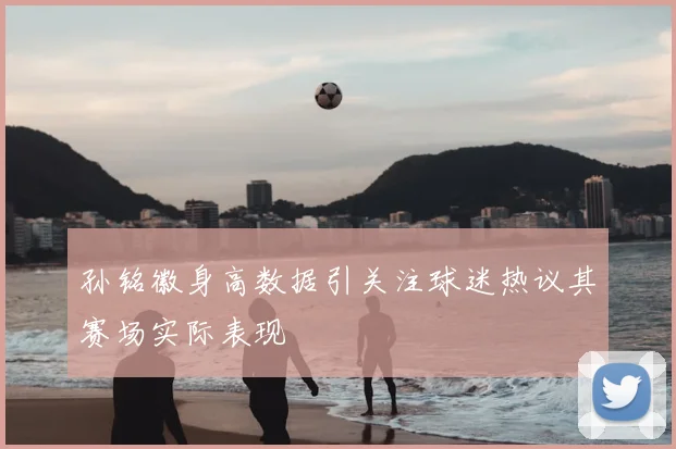 孙铭徽身高数据引关注球迷热议其赛场实际表现