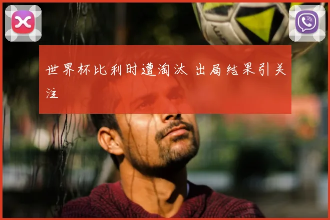世界杯比利时遭淘汰 出局结果引关注