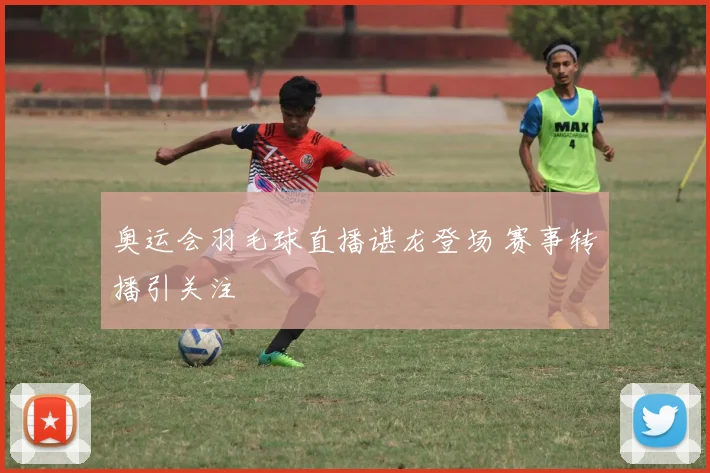 奥运会羽毛球直播谌龙登场 赛事转播引关注