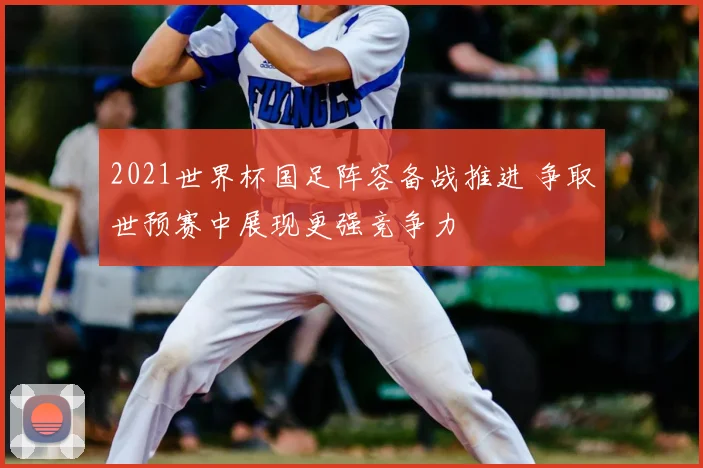 2021世界杯国足阵容备战推进 争取世预赛中展现更强竞争力