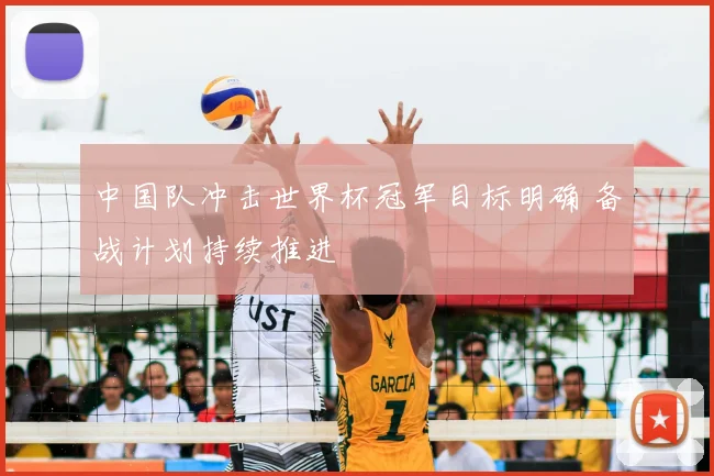 中国队冲击世界杯冠军目标明确 备战计划持续推进