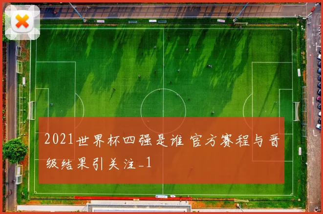 2021世界杯四强是谁 官方赛程与晋级结果引关注_1
