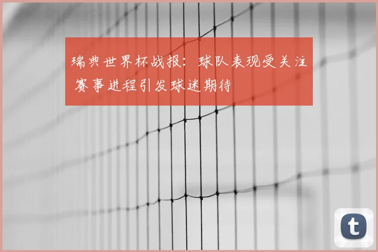 瑞典世界杯战报:球队表现受关注 赛事进程引发球迷期待