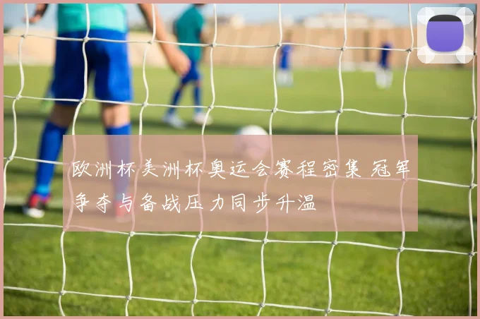 欧洲杯美洲杯奥运会赛程密集 冠军争夺与备战压力同步升温