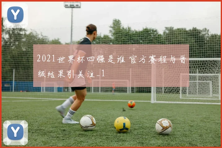 2021世界杯四强是谁 官方赛程与晋级结果引关注_1
