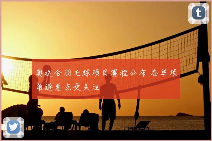 奥运会羽毛球项目赛程公布 各单项角逐看点受关注