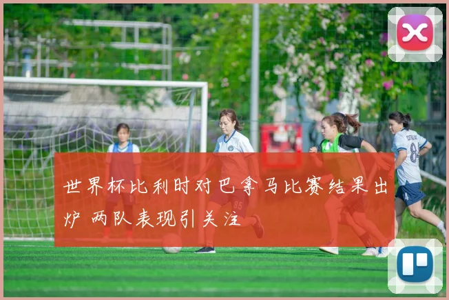 世界杯比利时对巴拿马比赛结果出炉 两队表现引关注