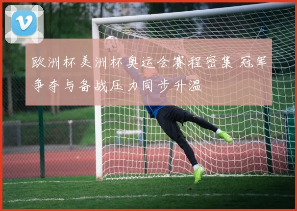 欧洲杯美洲杯奥运会赛程密集 冠军争夺与备战压力同步升温