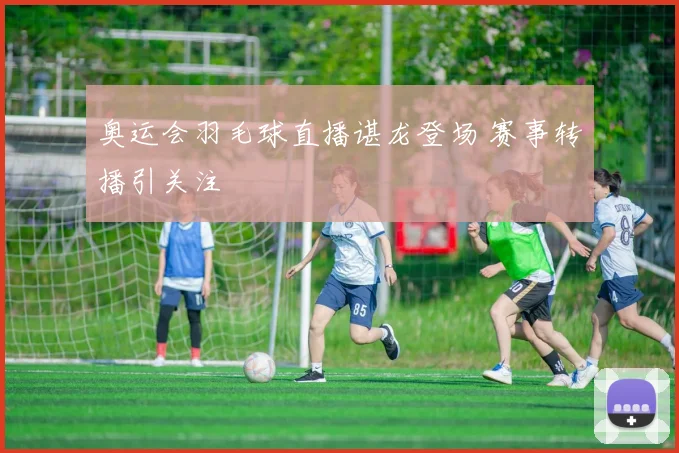 奥运会羽毛球直播谌龙登场 赛事转播引关注