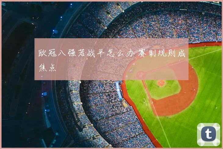 欧冠八强若战平怎么办 赛制规则成焦点