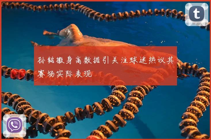 孙铭徽身高数据引关注球迷热议其赛场实际表现