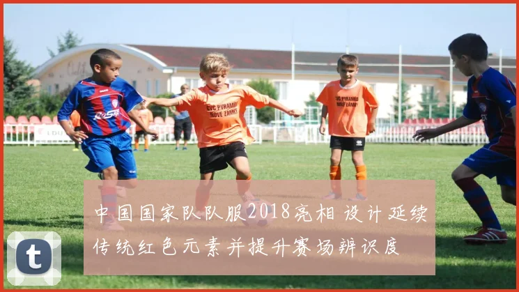 中国国家队队服2018亮相 设计延续传统红色元素并提升赛场辨识度