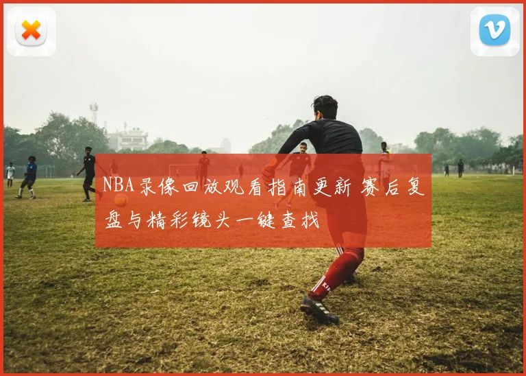 NBA录像回放观看指南更新 赛后复盘与精彩镜头一键查找