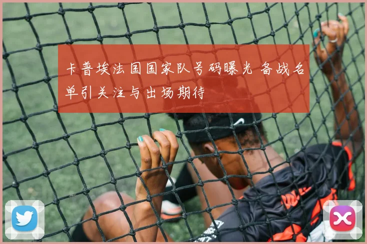 卡普埃法国国家队号码曝光 备战名单引关注与出场期待