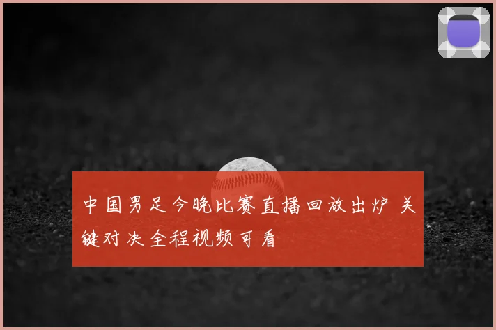 中国男足今晚比赛直播回放出炉 关键对决全程视频可看