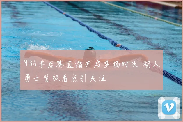 NBA季后赛直播开启多场对决 湖人勇士晋级看点引关注