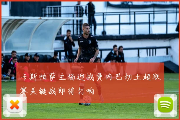 卡斯帕萨主场迎战费内巴切土超联赛关键战即将打响