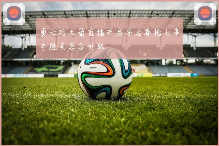 勇士对火箭直播开启季后赛抢七争夺胜负悬念升级