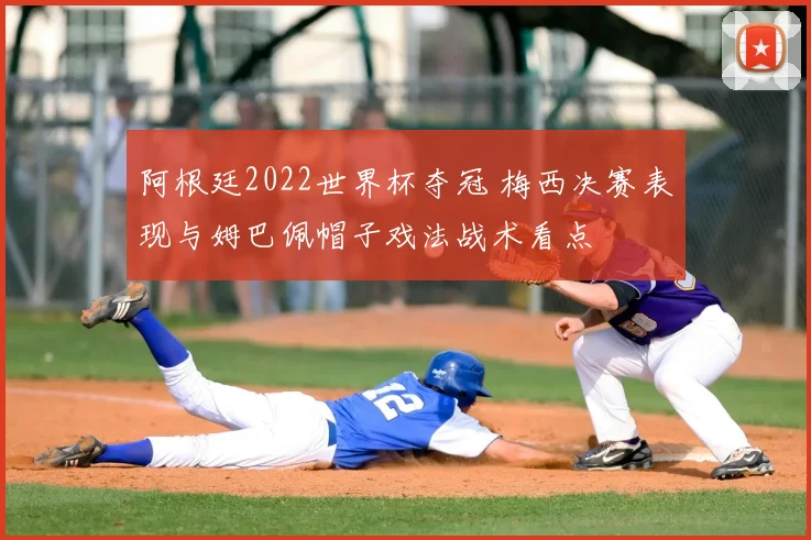 阿根廷2022世界杯夺冠 梅西决赛表现与姆巴佩帽子戏法战术看点