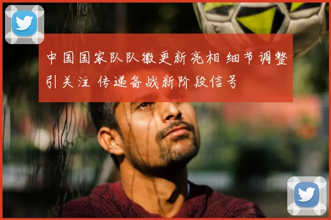 中国国家队队徽更新亮相 细节调整引关注 传递备战新阶段信号