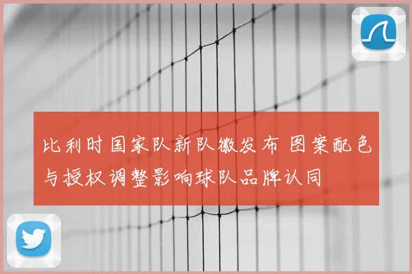 比利时国家队新队徽发布 图案配色与授权调整影响球队品牌认同