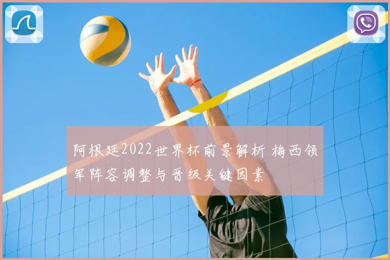 阿根廷2022世界杯前景解析 梅西领军阵容调整与晋级关键因素