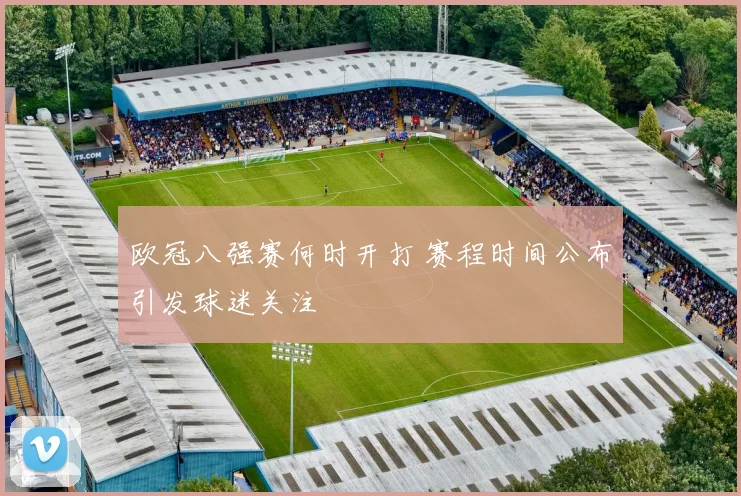 欧冠八强赛何时开打 赛程时间公布引发球迷关注