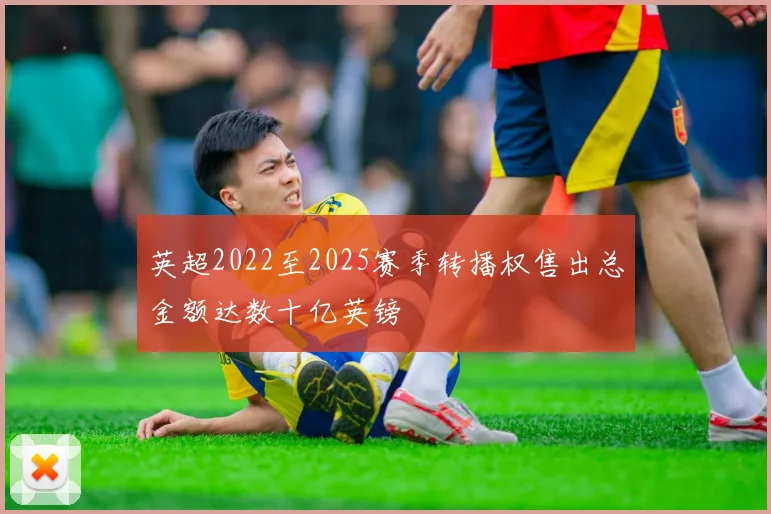 英超2022至2025赛季转播权售出总金额达数十亿英镑