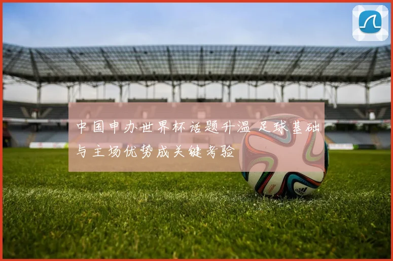 中国申办世界杯话题升温 足球基础与主场优势成关键考验