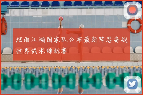 烟雨江湖国家队公布最新阵容备战世界武术锦标赛