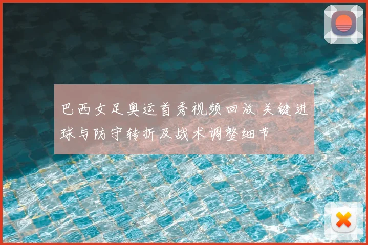 巴西女足奥运首秀视频回放 关键进球与防守转折及战术调整细节