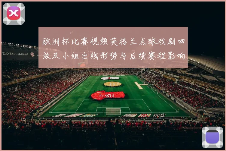 欧洲杯比赛视频英格兰点球戏剧回放及小组出线形势与后续赛程影响