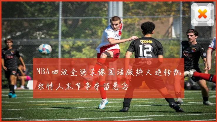 NBA回放全场录像国语版热火逆转凯尔特人末节争夺留悬念