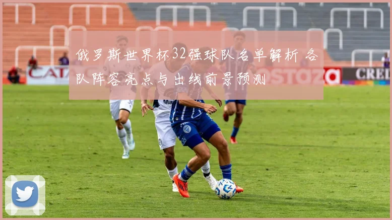 俄罗斯世界杯32强球队名单解析 各队阵容亮点与出线前景预测