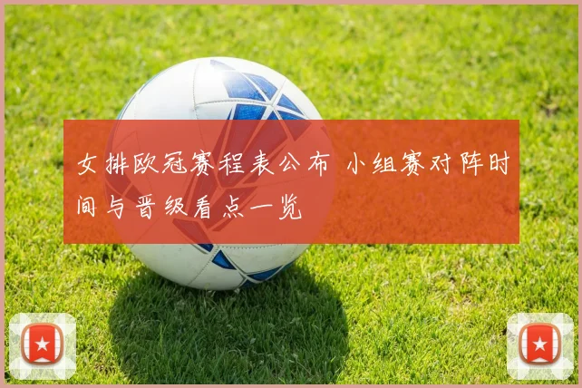 女排欧冠赛程表公布 小组赛对阵时间与晋级看点一览