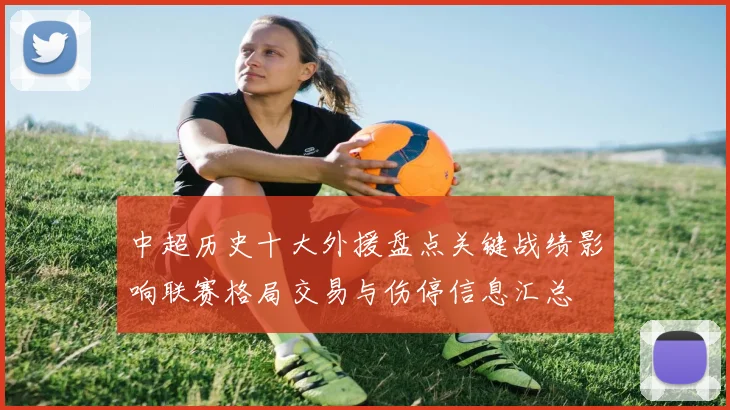 中超历史十大外援盘点关键战绩影响联赛格局交易与伤停信息汇总