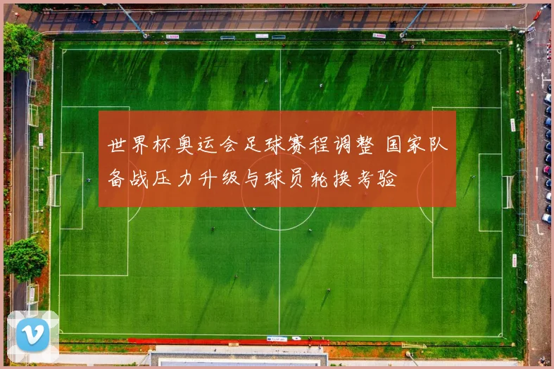 世界杯奥运会足球赛程调整 国家队备战压力升级与球员轮换考验