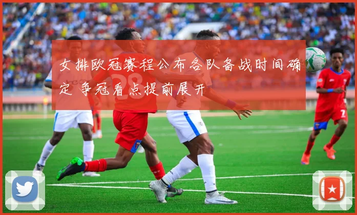 女排欧冠赛程公布各队备战时间确定 争冠看点提前展开