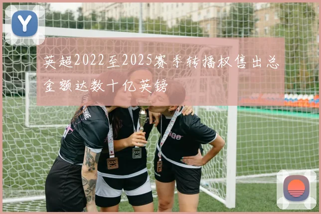 英超2022至2025赛季转播权售出总金额达数十亿英镑