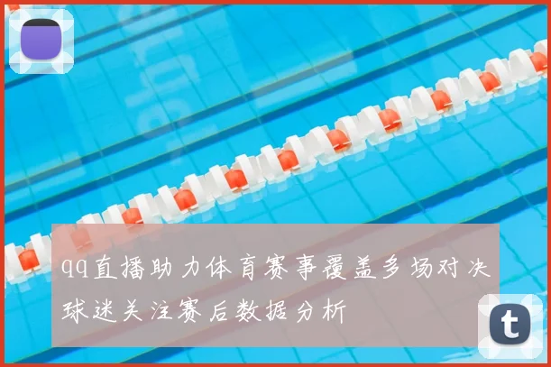 qq直播助力体育赛事覆盖多场对决球迷关注赛后数据分析
