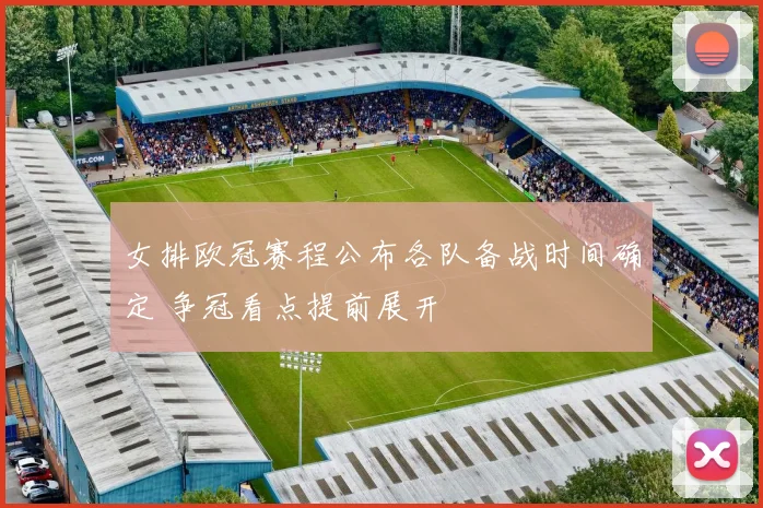 女排欧冠赛程公布各队备战时间确定 争冠看点提前展开