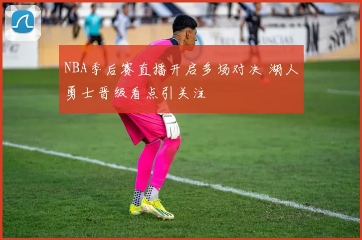 NBA季后赛直播开启多场对决 湖人勇士晋级看点引关注