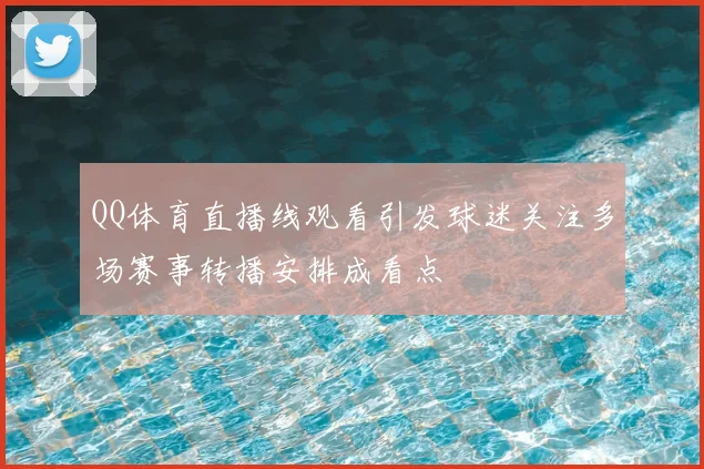 QQ体育直播线观看引发球迷关注多场赛事转播安排成看点