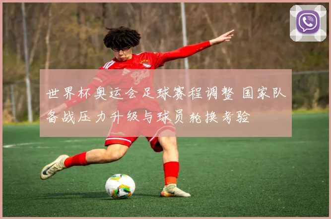 世界杯奥运会足球赛程调整 国家队备战压力升级与球员轮换考验
