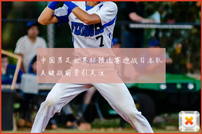 中国男足世界杯预选赛迎战日本队关键战前景引关注