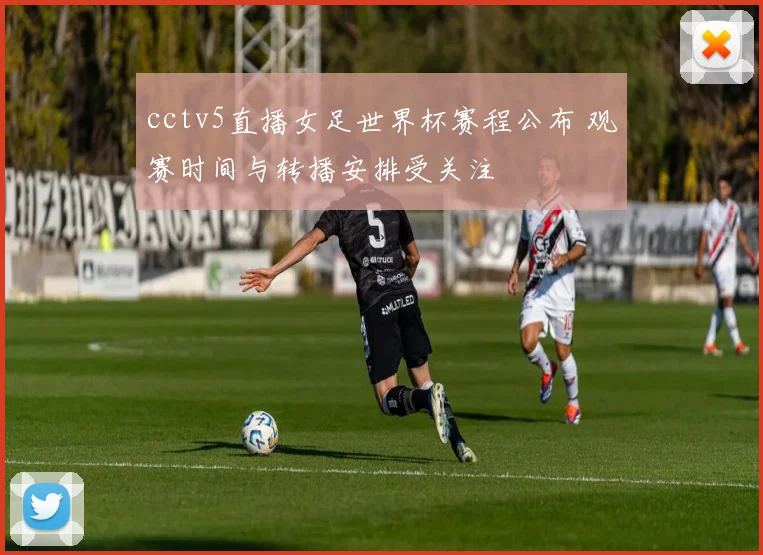 cctv5直播女足世界杯赛程公布 观赛时间与转播安排受关注