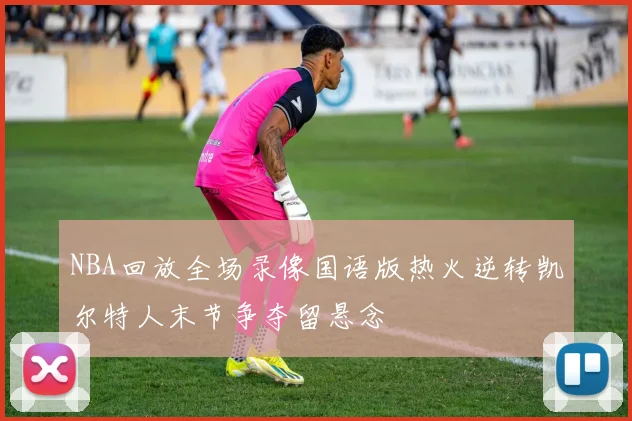 NBA回放全场录像国语版热火逆转凯尔特人末节争夺留悬念