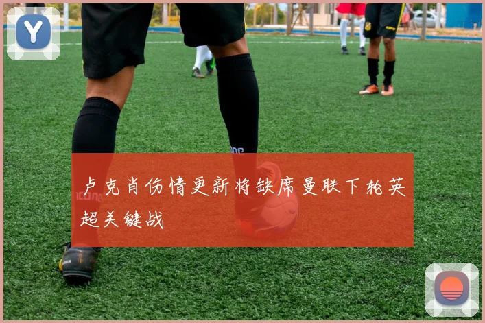卢克肖伤情更新将缺席曼联下轮英超关键战