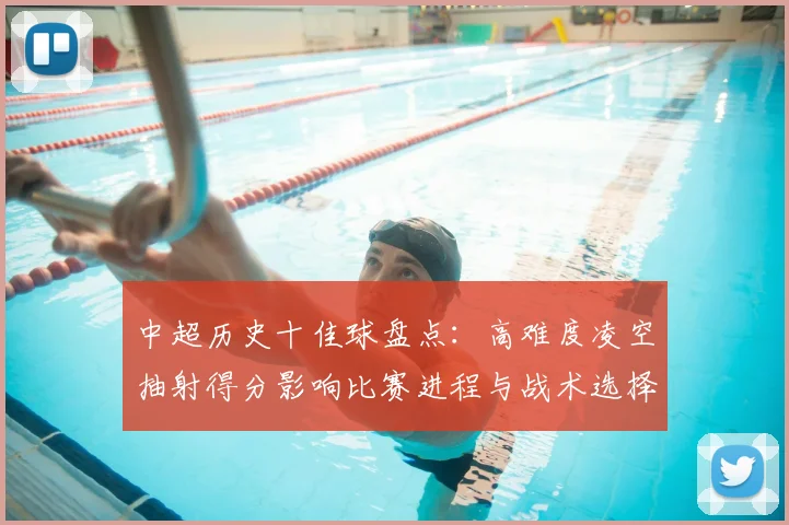 中超历史十佳球盘点：高难度凌空抽射得分影响比赛进程与战术选择